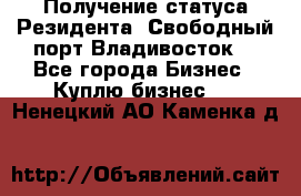 Получение статуса Резидента “Свободный порт Владивосток“ - Все города Бизнес » Куплю бизнес   . Ненецкий АО,Каменка д.